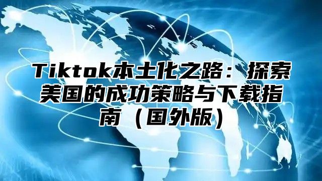 Tiktok本土化之路：探索美国的成功策略与下载指南国外版