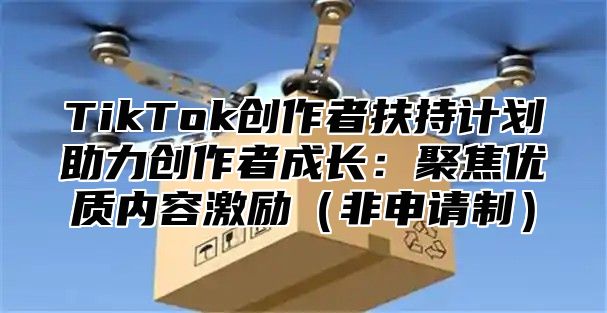 TikTok创作者扶持计划助力创作者成长：聚焦优质内容激励非申请制