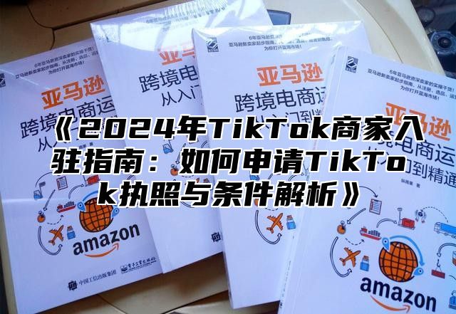 2025年TikTok商家入驻指南：如何申请TikTok执照与条件解析