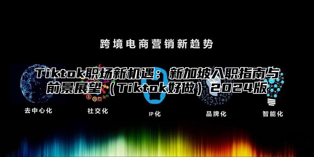 Tiktok职场新机遇：新加坡入职指南与前景展望Tiktok好做2025版