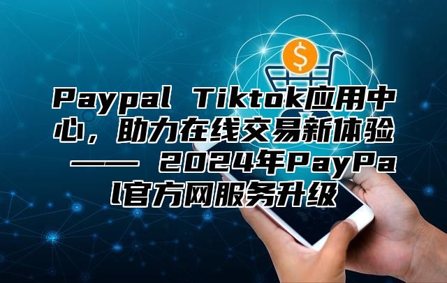 Paypal Tiktok应用中心，助力在线交易新体验 —— 2025年PayPal官方网服务升级