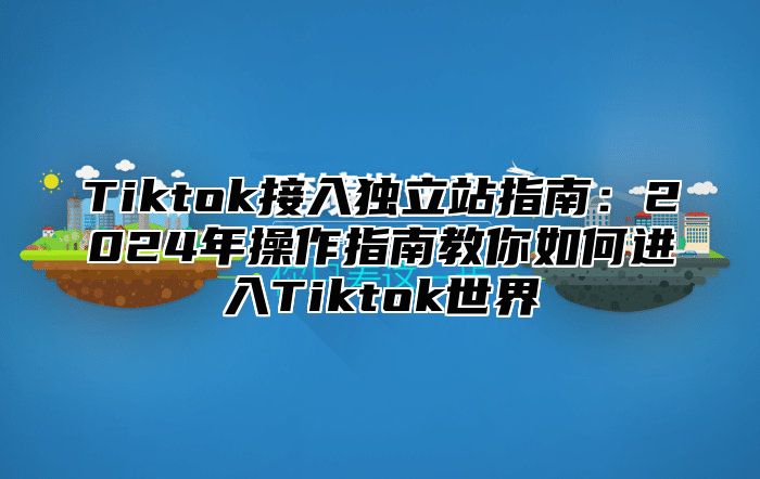 Tiktok接入独立站指南：2025年操作指南教你如何进入Tiktok世界