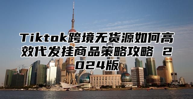 Tiktok跨境无货源如何高效代发挂商品策略攻略 2025版