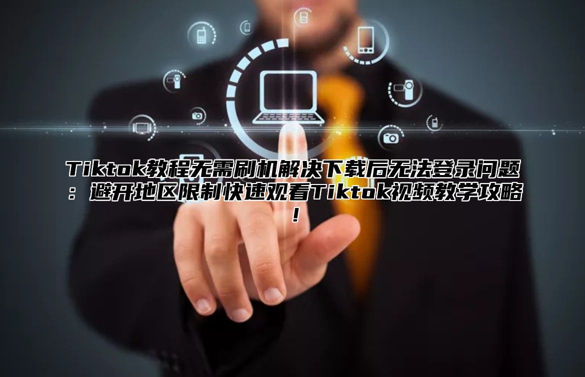 Tiktok教程无需刷机解决下载后无法登录问题：避开地区限制快速观看Tiktok视频教学攻略！