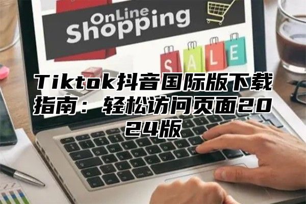 Tiktok抖音国际版下载指南：轻松访问页面2025版
