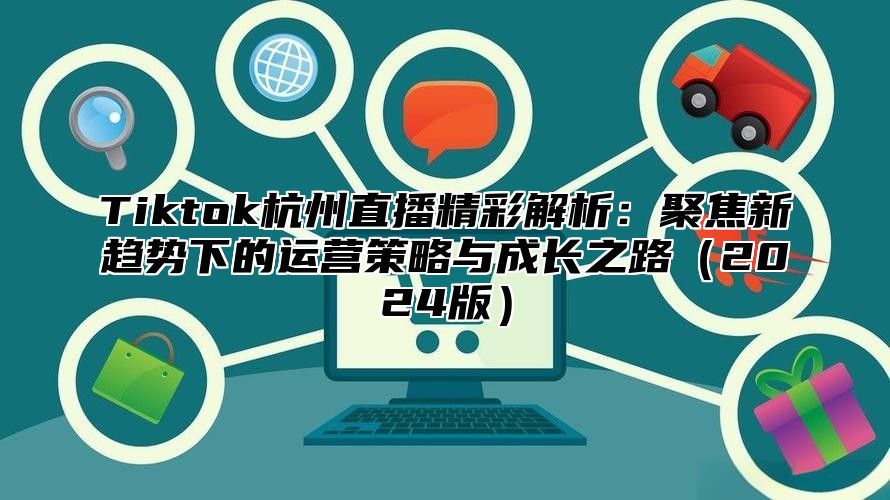 Tiktok杭州直播精彩解析：聚焦新趋势下的运营策略与成长之路2025版