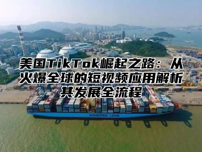 美国TikTok崛起之路：从火爆全球的短视频应用解析其发展全流程