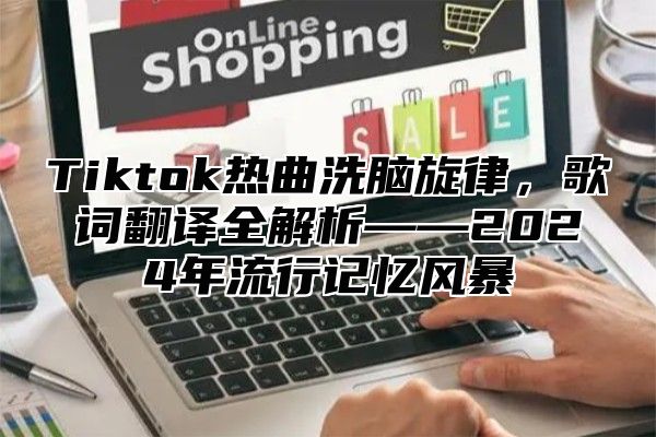 Tiktok热曲洗脑旋律，歌词翻译全解析——2025年流行记忆风暴