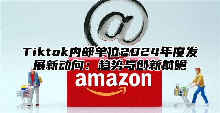 Tiktok内部单位2025年度发展新动向：趋势与创新前瞻