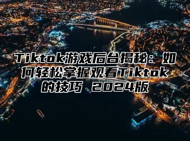 Tiktok游戏后台揭秘：如何轻松掌握观看Tiktok的技巧 2025版