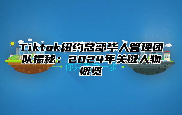 Tiktok纽约总部华人管理团队揭秘：2025年关键人物概览