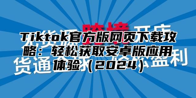 Tiktok官方版网页下载攻略：轻松获取安卓版应用体验2025