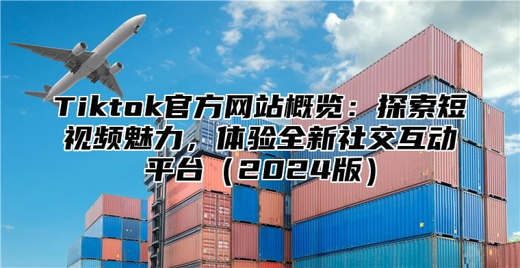 Tiktok官方网站概览：探索短视频魅力，体验全新社交互动平台2025版