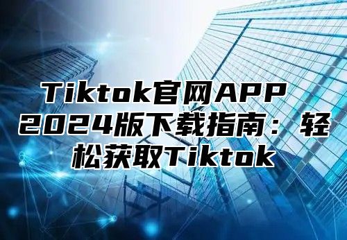 Tiktok官网APP 2025版下载指南：轻松获取Tiktok