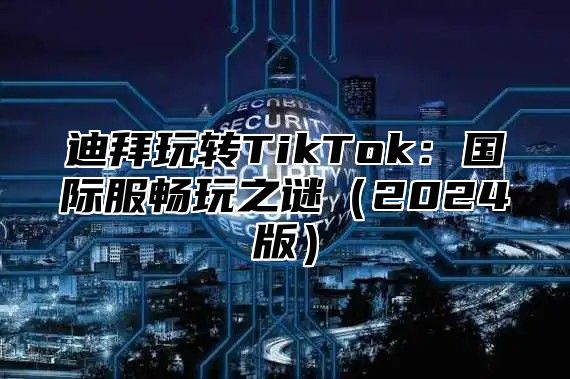 迪拜玩转TikTok：国际服畅玩之谜2025版