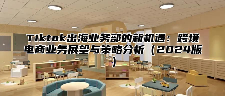 Tiktok出海业务部的新机遇：跨境电商业务展望与策略分析2025版