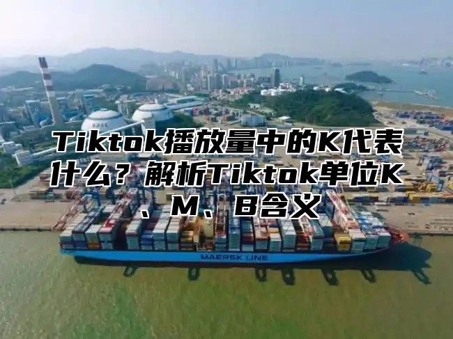 Tiktok播放量中的K代表什么？解析Tiktok单位K、M、B含义