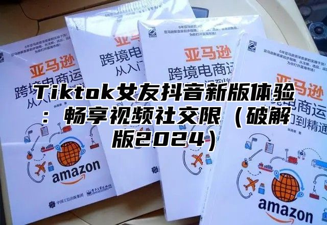 Tiktok女友抖音新版体验：畅享视频社交限破解版2025