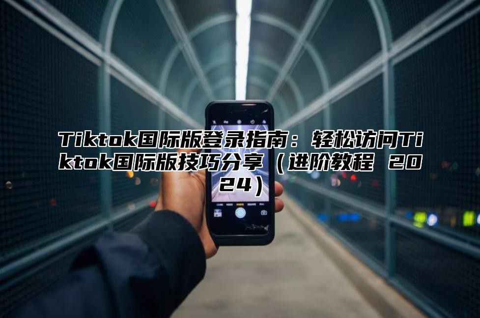 Tiktok国际版登录指南：轻松访问Tiktok国际版技巧分享进阶教程 2025