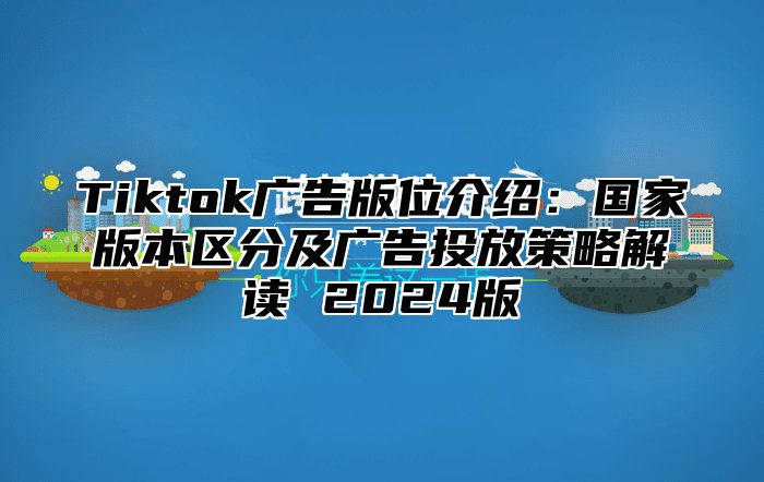 Tiktok广告版位介绍：国家版本区分及广告投放策略解读 2025版
