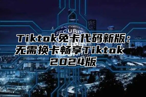 Tiktok免卡代码新版：无需换卡畅享Tiktok 2025版