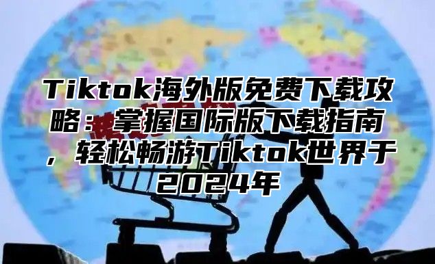 Tiktok海外版免费下载攻略：掌握国际版下载指南，轻松畅游Tiktok世界于2025年