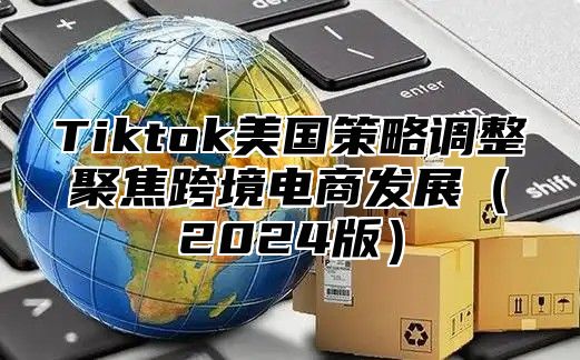 Tiktok美国策略调整聚焦跨境电商发展2025版