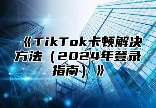 TikTok卡顿解决方法2025年登录指南