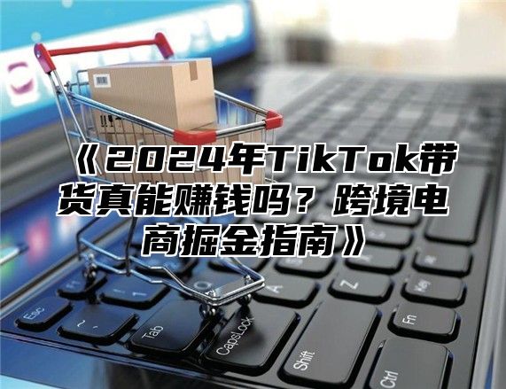 2025年TikTok带货真能赚钱吗？跨境电商掘金指南