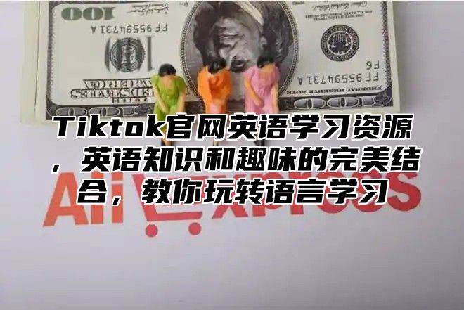 Tiktok官网英语学习资源，英语知识和趣味的完美结合，教你玩转语言学习