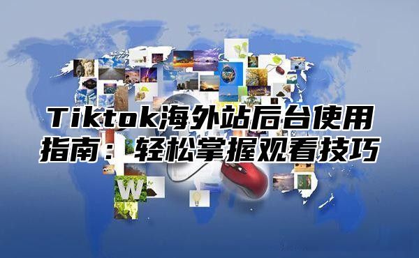 Tiktok海外站后台使用指南：轻松掌握观看技巧