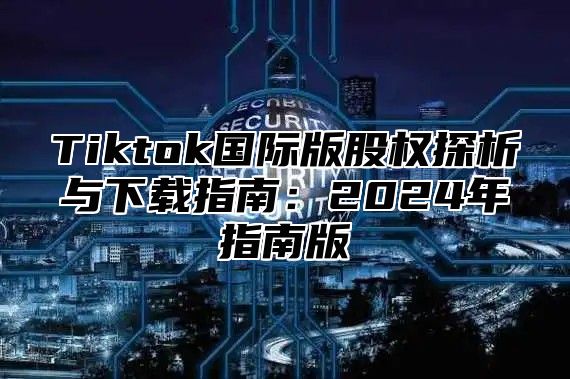 Tiktok国际版股权探析与下载指南：2025年指南版