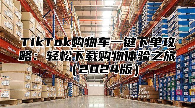 TikTok购物车一键下单攻略：轻松下载购物体验之旅2025版