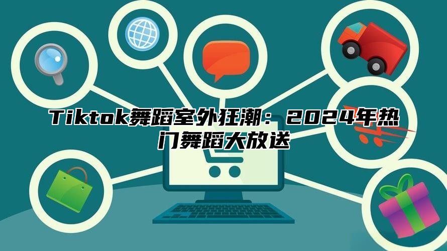 Tiktok舞蹈室外狂潮：2025年热门舞蹈大放送