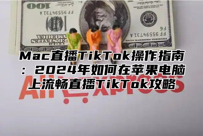Mac直播TikTok操作指南：2025年如何在苹果电脑上流畅直播TikTok攻略