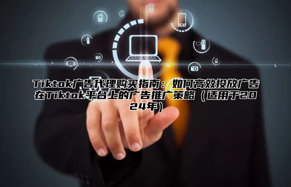 Tiktok广告代理购买指南：如何高效投放广告在Tiktok平台上的广告推广策略适用于2025年