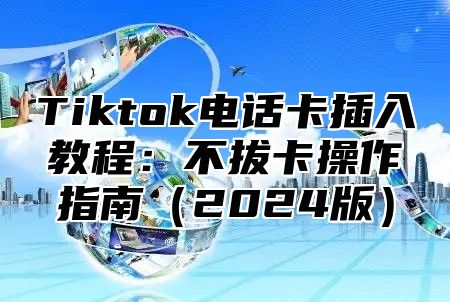 Tiktok电话卡插入教程：不拔卡操作指南2025版