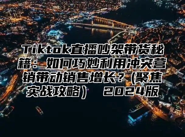 Tiktok直播吵架带货秘籍：如何巧妙利用冲突营销带动销售增长？(聚焦实战攻略 2025版