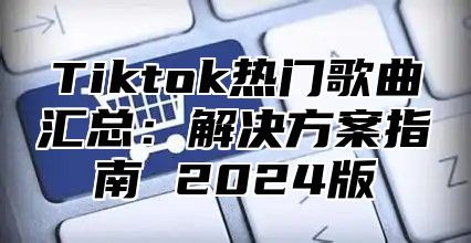 Tiktok热门歌曲汇总：解决方案指南 2025版