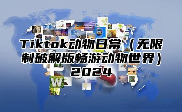Tiktok动物日常无限制破解版畅游动物世界2025