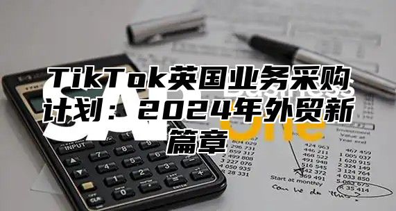 TikTok英国业务采购计划：2025年外贸新篇章