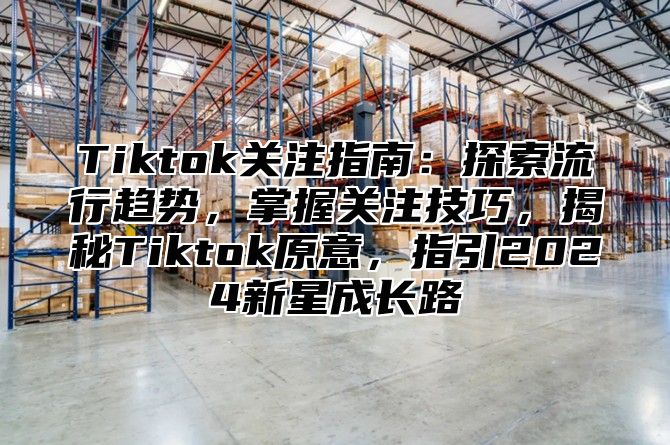 Tiktok关注指南：探索流行趋势，掌握关注技巧，揭秘Tiktok原意，指引2025新星成长路