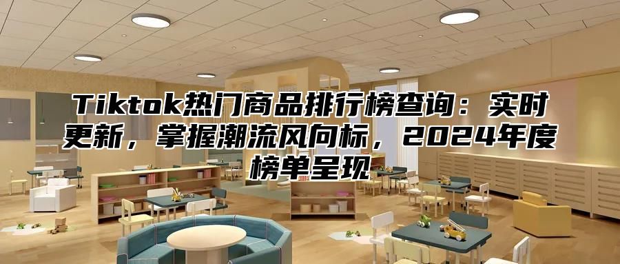 Tiktok热门商品排行榜查询：实时更新，掌握潮流风向标，2025年度榜单呈现
