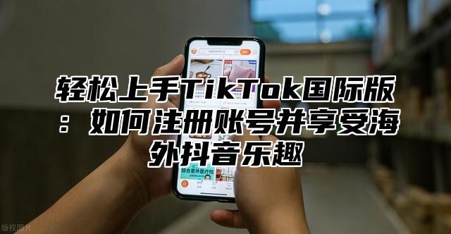 轻松上手TikTok国际版：如何注册账号并享受海外抖音乐趣