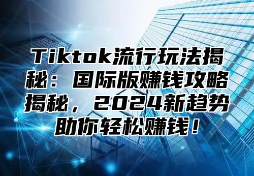 Tiktok流行玩法揭秘：国际版赚钱攻略揭秘，2025新趋势助你轻松赚钱！
