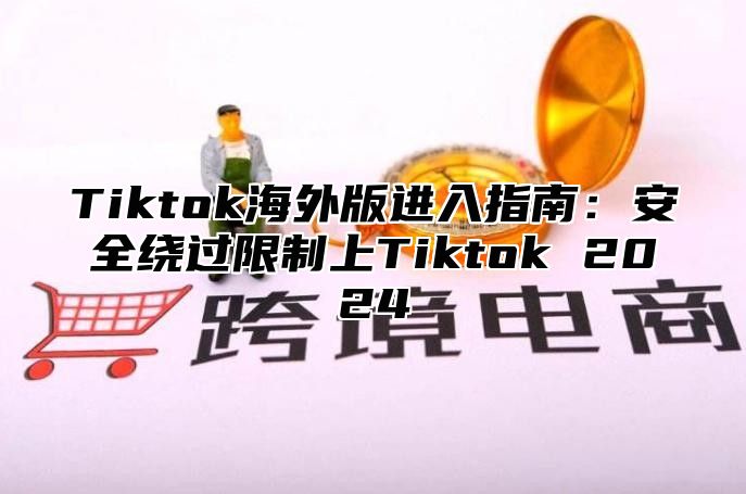 Tiktok海外版进入指南：安全绕过限制上Tiktok 2025