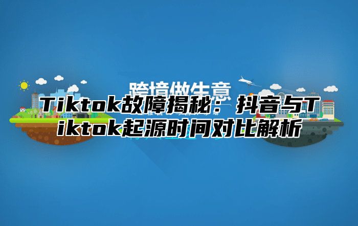 Tiktok故障揭秘：抖音与Tiktok起源时间对比解析