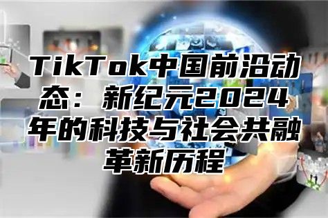 TikTok中国前沿动态：新纪元2025年的科技与社会共融革新历程