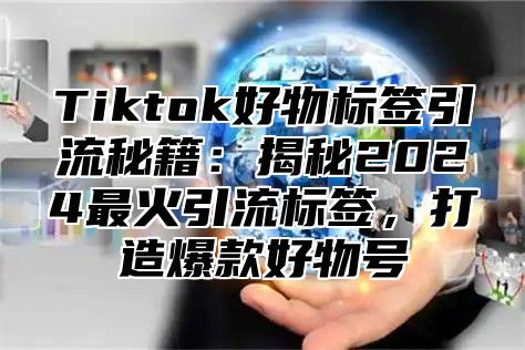 Tiktok好物标签引流秘籍：揭秘2025最火引流标签，打造爆款好物号