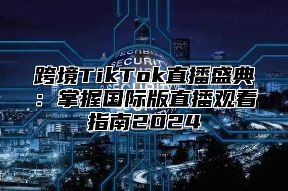跨境TikTok直播盛典：掌握国际版直播观看指南2025